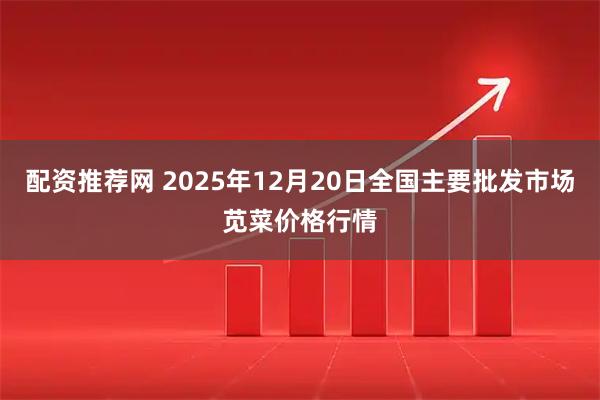 配资推荐网 2025年12月20日全国主要批发市场苋菜价格行情