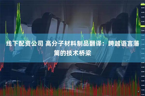 线下配资公司 高分子材料制品翻译：跨越语言藩篱的技术桥梁
