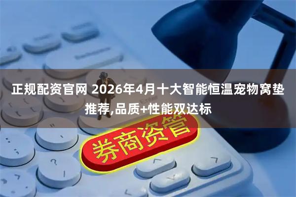 正规配资官网 2026年4月十大智能恒温宠物窝垫推荐,品质+性能双达标