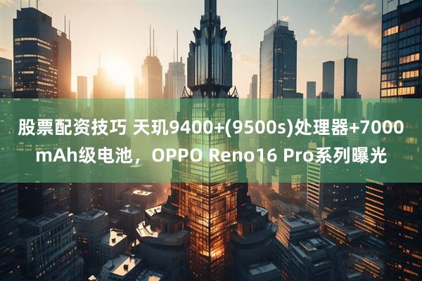 股票配资技巧 天玑9400+(9500s)处理器+7000mAh级电池，OPPO Reno16 Pro系列曝光