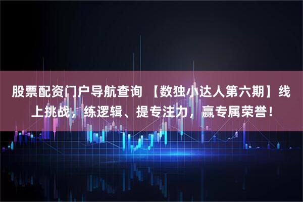 股票配资门户导航查询 【数独小达人第六期】线上挑战，练逻辑、提专注力，赢专属荣誉！
