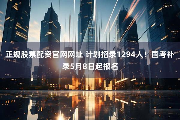 正规股票配资官网网址 计划招录1294人！国考补录5月8日起报名