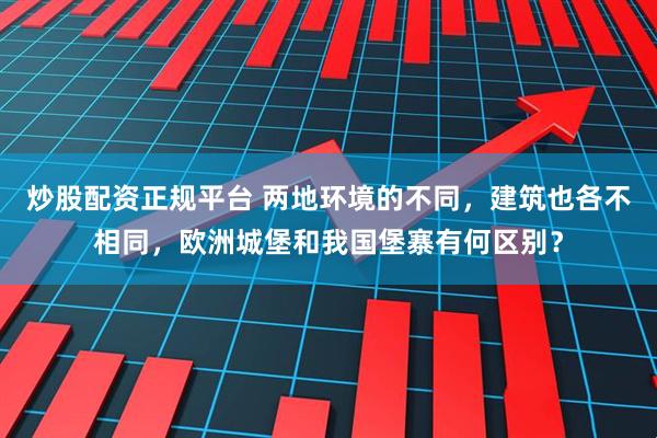 炒股配资正规平台 两地环境的不同，建筑也各不相同，欧洲城堡和我国堡寨有何区别？