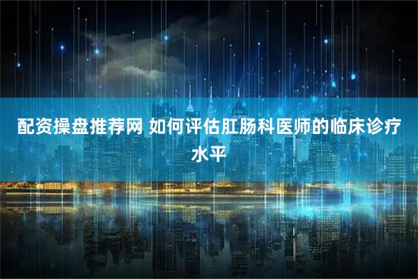 配资操盘推荐网 如何评估肛肠科医师的临床诊疗水平