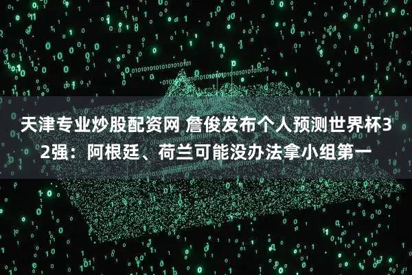 天津专业炒股配资网 詹俊发布个人预测世界杯32强：阿根廷、荷兰可能没办法拿小组第一